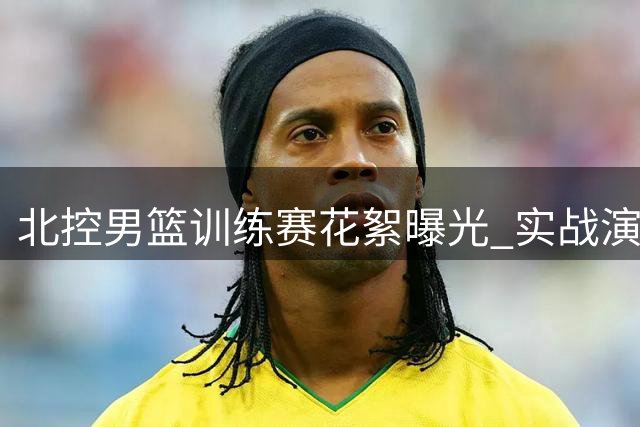 北控男篮训练赛花絮曝光 实战演练提升状态